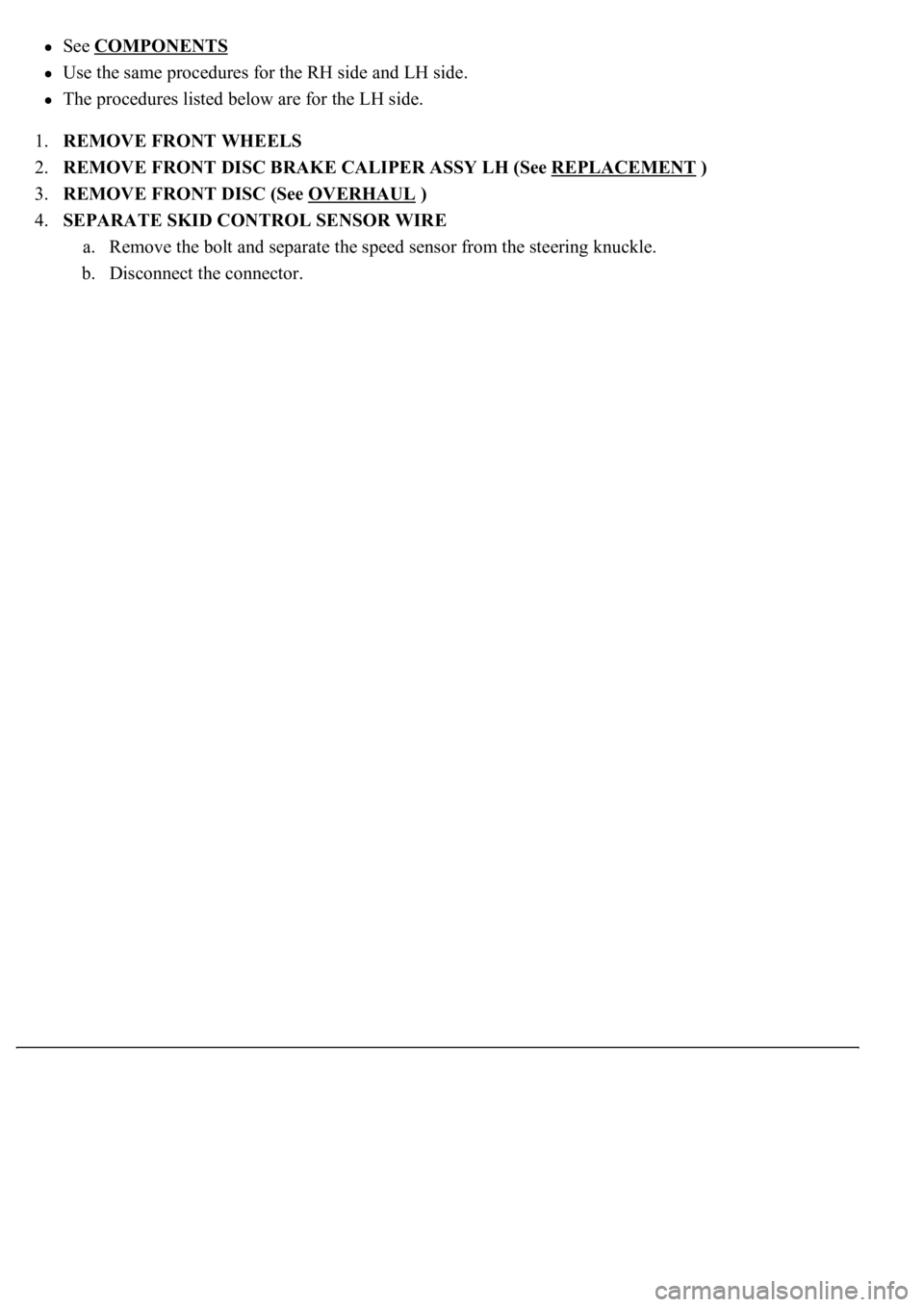 LEXUS LS430 2003  Factory Repair Manual See COMPONENTS  
Use the same procedures for the RH side and LH side.  
The procedures listed below are for the LH side.  
1.REMOVE FRONT WHEELS  
2.REMOVE FRONT DISC BRAKE CALIPER ASSY LH (See REPLAC