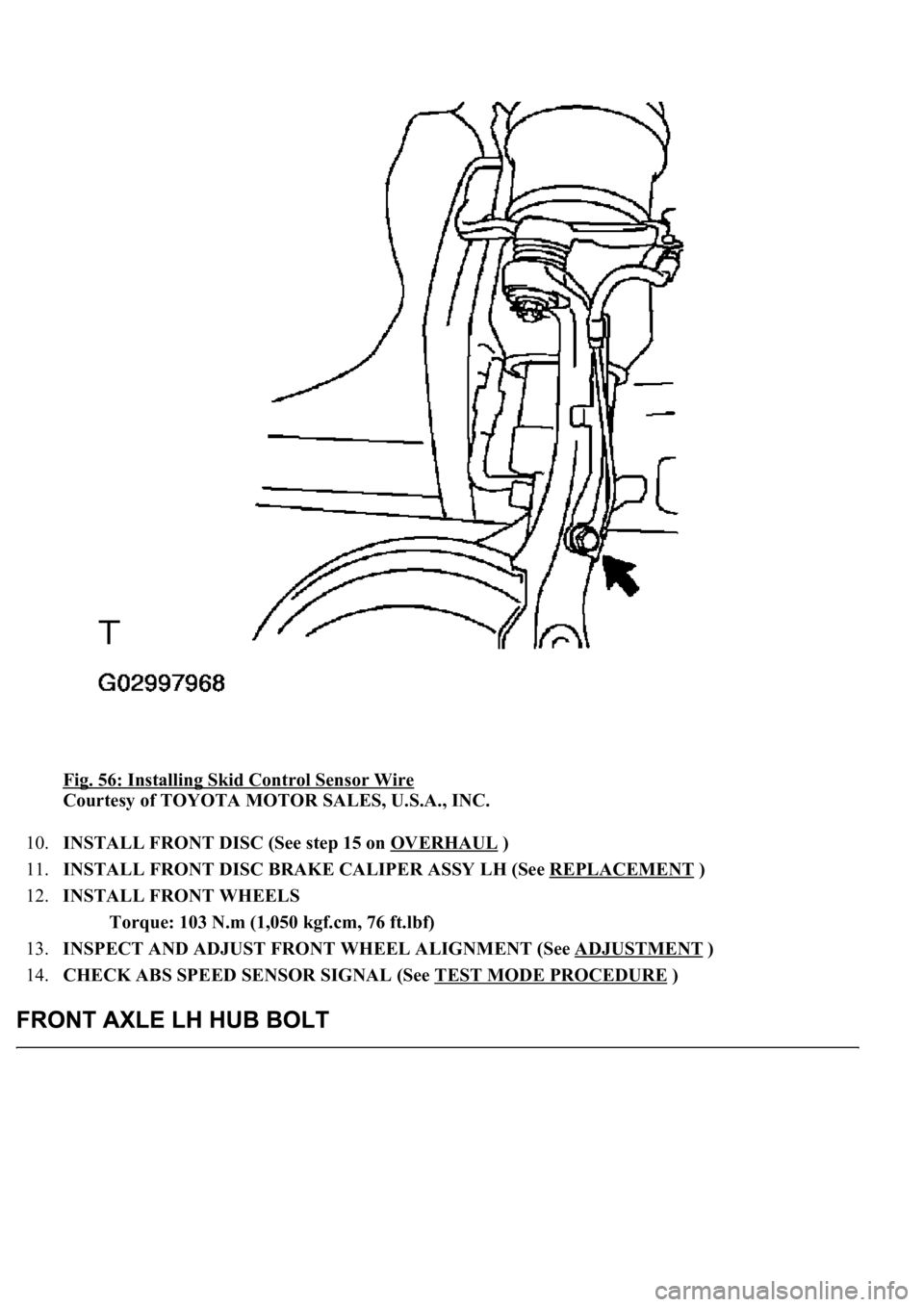LEXUS LS430 2003  Factory Repair Manual Fig. 56: Installing Skid Control Sensor Wire 
Courtesy of TOYOTA MOTOR SALES, U.S.A., INC. 
10.INSTALL FRONT DISC (See step 15 on OVERHAUL
 )  
11.INSTALL FRONT DISC BRAKE CALIPER ASSY LH (See REPLACE