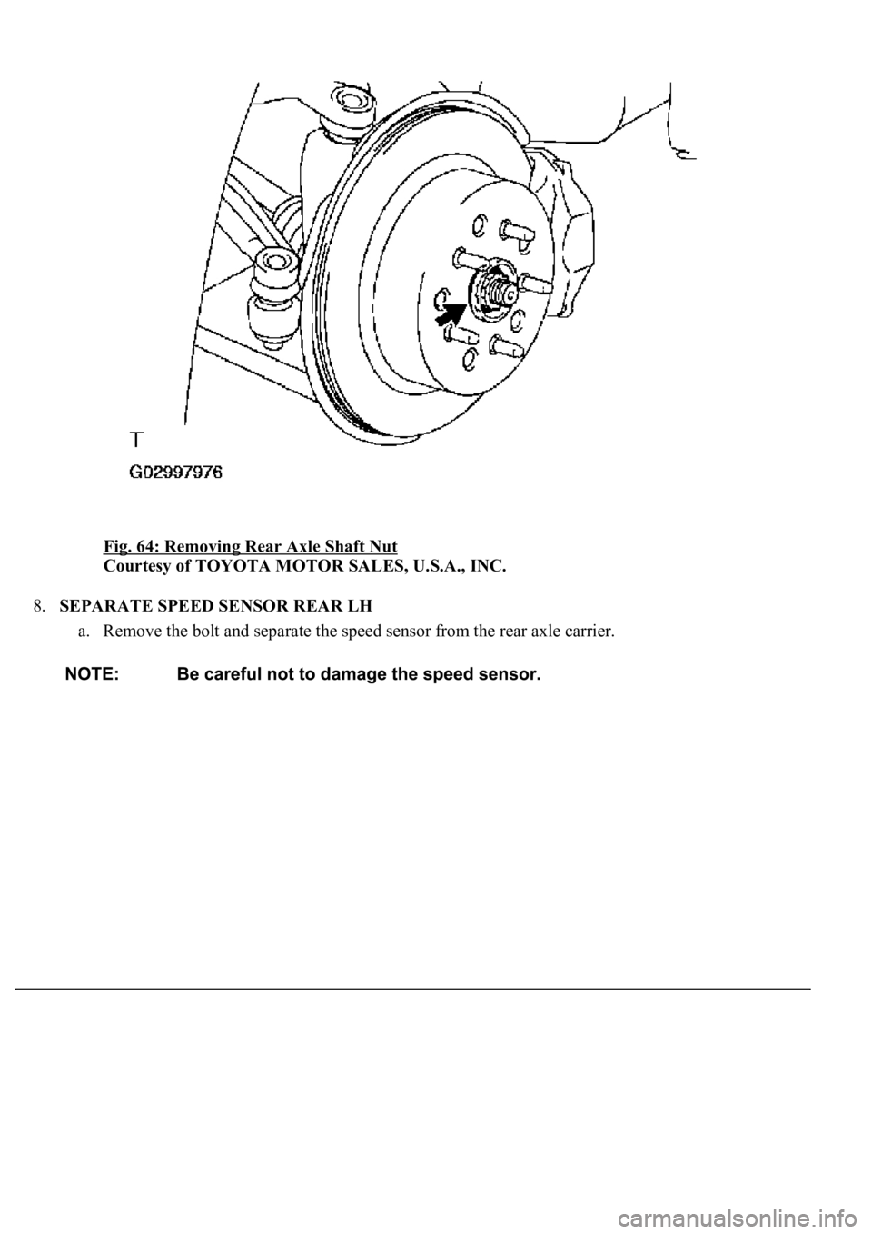 LEXUS LS430 2003  Factory Repair Manual Fig. 64: Removing Rear Axle Shaft Nut 
Courtesy of TOYOTA MOTOR SALES, U.S.A., INC. 
8.SEPARATE SPEED SENSOR REAR LH 
a. Remove the bolt and separate the speed sensor from the rear axle carrier.   