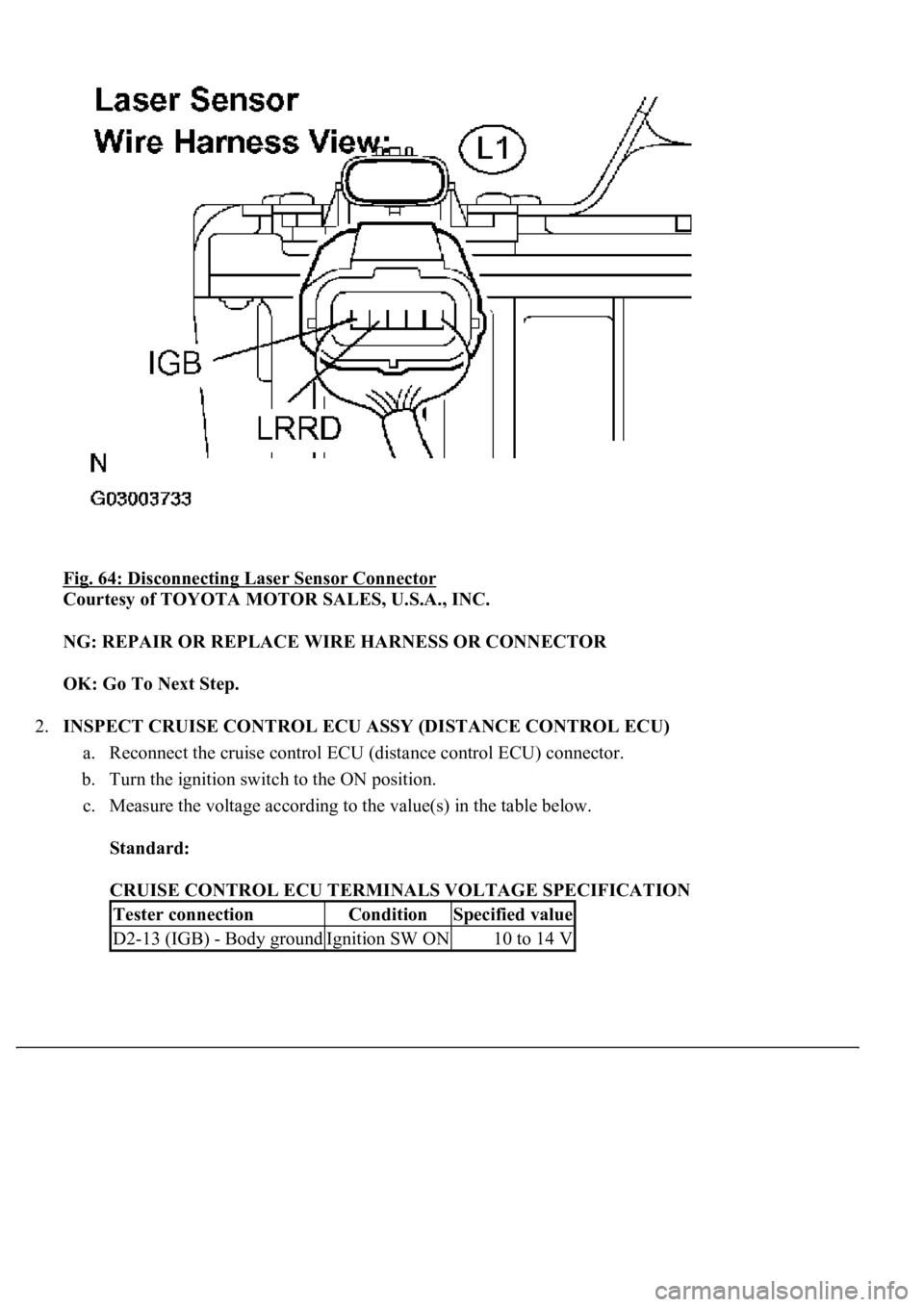 LEXUS LS430 2003 Factory Repair Manual Fig. 64: Disconnecting Laser Sensor Connector
Courtesy of TOYOTA MOTOR SALES, U.S.A., INC.
NG: REPAIR OR REPLACE WIRE HARNESS OR CONNECTOR
OK: Go To Next Step.
2.INSPECT CRUISE CONTROL ECU ASSY LEXUS LS430 2003 Factory Repair Manual Fig. 64: Disconnecting Laser Sensor Connector
Courtesy of TOYOTA MOTOR SALES, U.S.A., INC.
NG: REPAIR OR REPLACE WIRE HARNESS OR CONNECTOR
OK: Go To Next Step.
2.INSPECT CRUISE CONTROL ECU ASSY