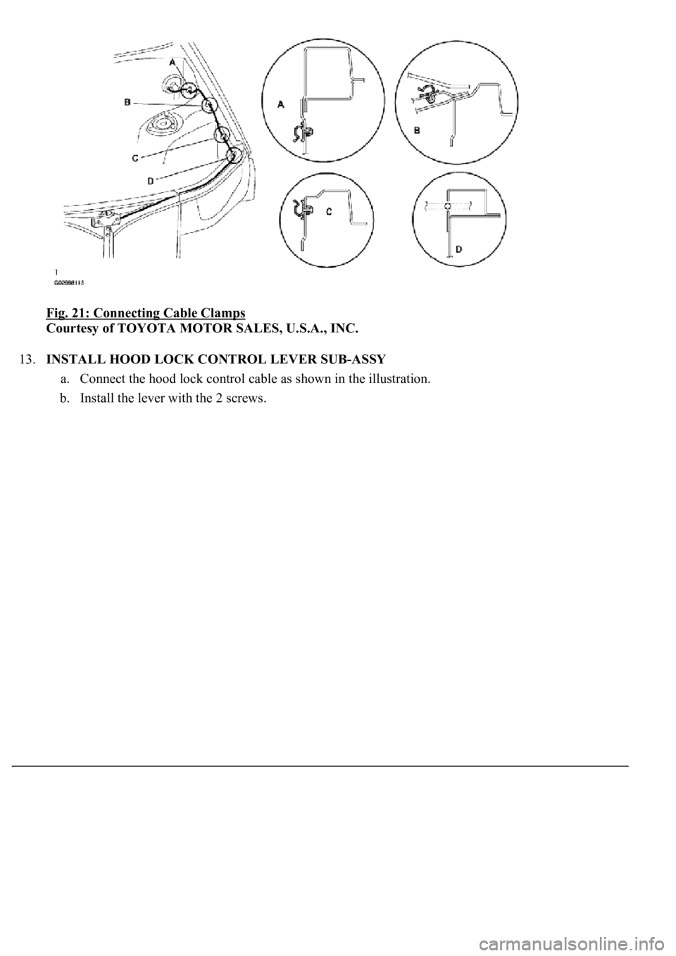 LEXUS LS430 2003  Factory Repair Manual Fig. 21: Connecting Cable Clamps 
Courtesy of TOYOTA MOTOR SALES, U.S.A., INC. 
13.INSTALL HOOD LOCK CONTROL LEVER SUB-ASSY 
a. Connect the hood lock control cable as shown in the illustration.  
b. I