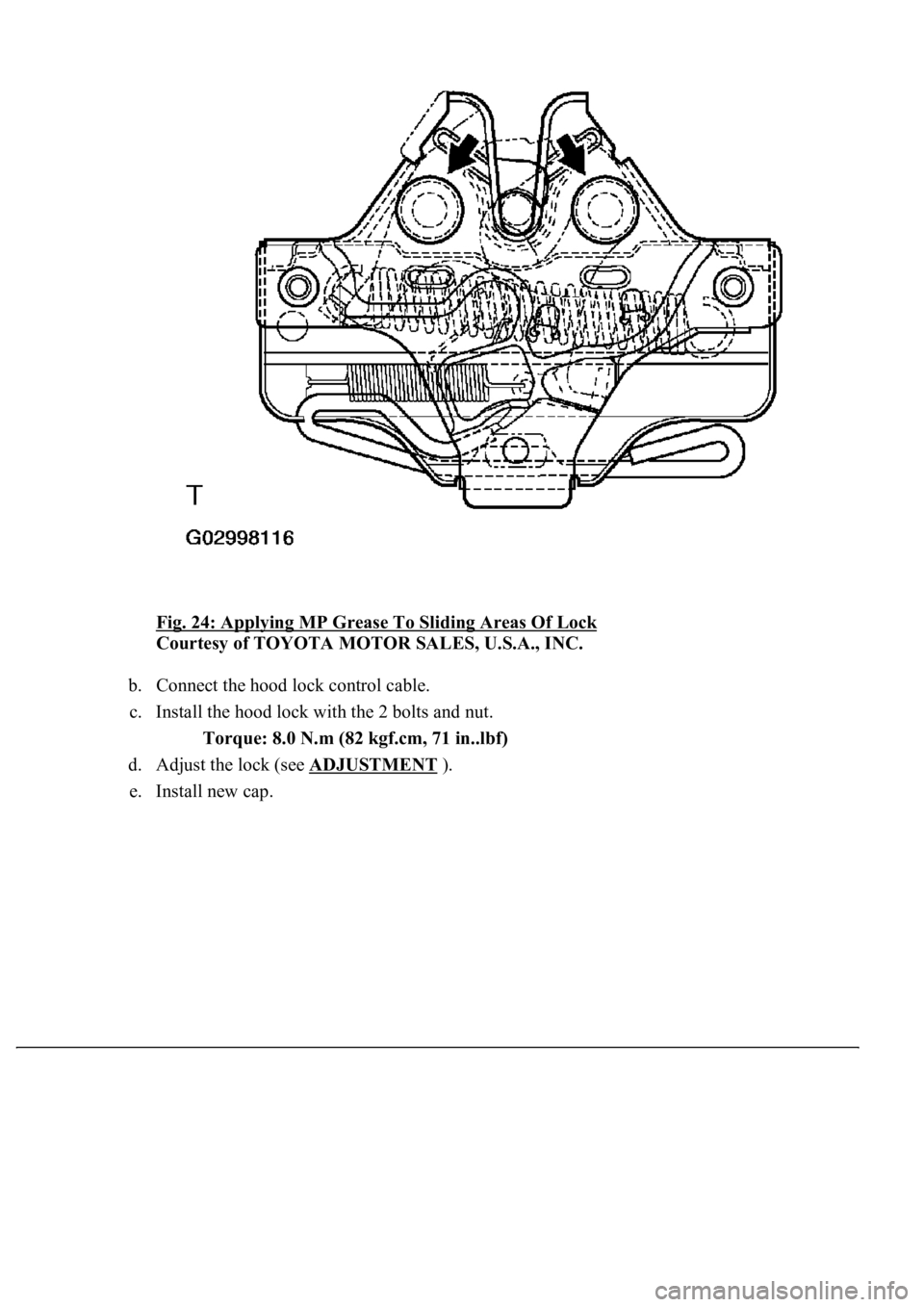 LEXUS LS430 2003  Factory Repair Manual Fig. 24: Applying MP Grease To Sliding Areas Of Lock 
Courtesy of TOYOTA MOTOR SALES, U.S.A., INC. 
b. Connect the hood lock control cable.  
c. Install the hood lock with the 2 bolts and nut. 
Torque