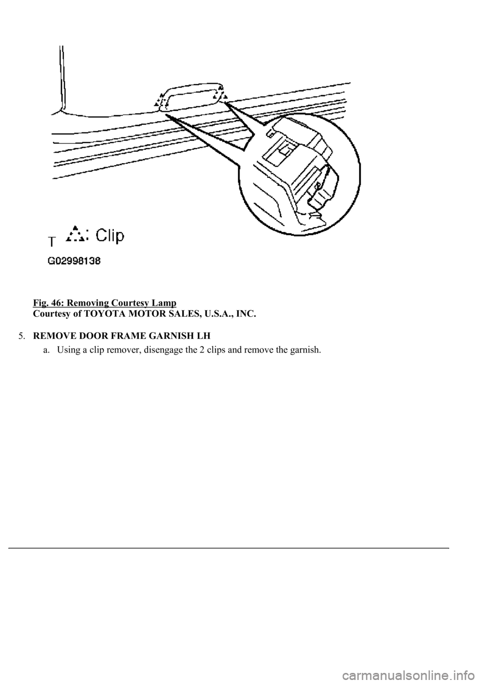 LEXUS LS430 2003  Factory Repair Manual Fig. 46: Removing Courtesy Lamp 
Courtesy of TOYOTA MOTOR SALES, U.S.A., INC. 
5.REMOVE DOOR FRAME GARNISH LH 
a. Usin
g a clip remover, disengage the 2 clips and remove the garnish.  
