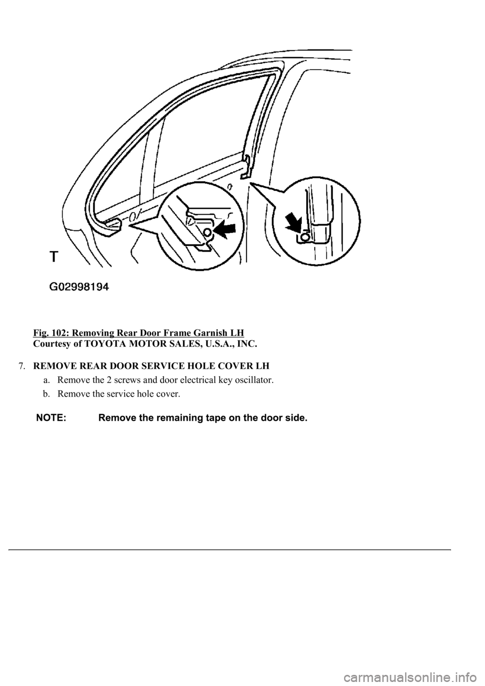 LEXUS LS430 2003  Factory Repair Manual Fig. 102: Removing Rear Door Frame Garnish LH 
Courtesy of TOYOTA MOTOR SALES, U.S.A., INC. 
7.REMOVE REAR DOOR SERVICE HOLE COVER LH 
a. Remove the 2 screws and door electrical key oscillator.  
b. R