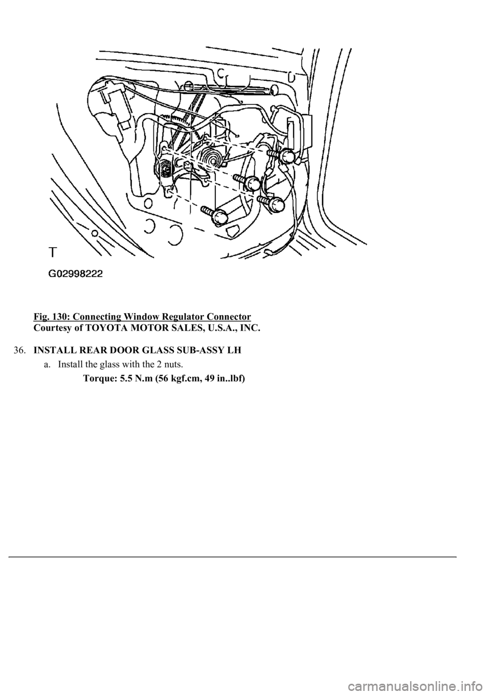 LEXUS LS430 2003  Factory Repair Manual Fig. 130: Connecting Window Regulator Connector 
Courtesy of TOYOTA MOTOR SALES, U.S.A., INC. 
36.INSTALL REAR DOOR GLASS SUB-ASSY LH 
a. Install the glass with the 2 nuts. 
Torque: 5.5 N.m (56 kgf.cm