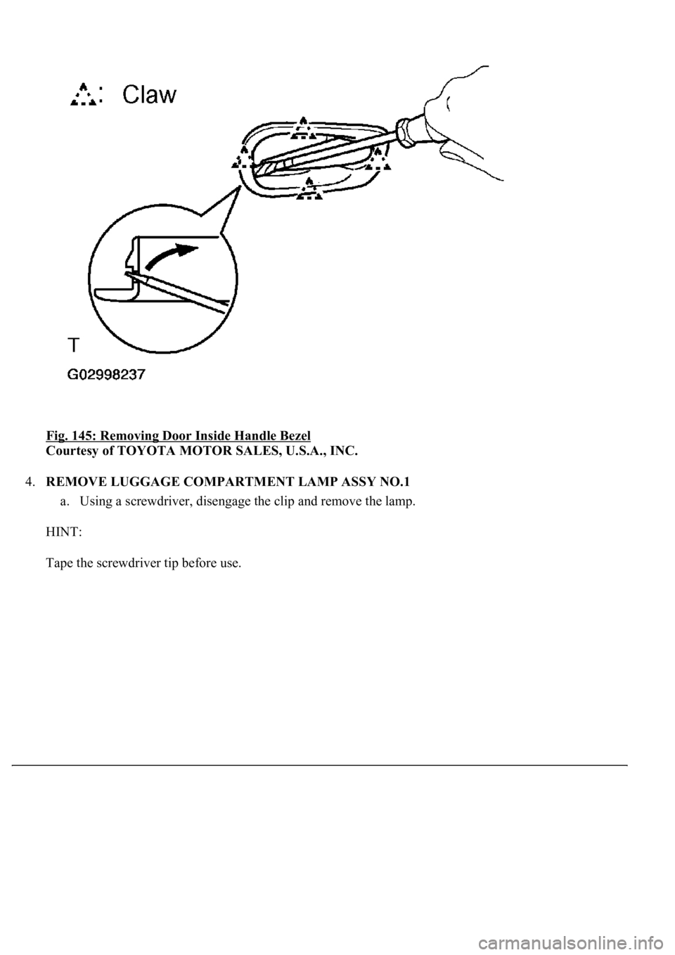LEXUS LS430 2003  Factory Repair Manual Fig. 145: Removing Door Inside Handle Bezel 
Courtesy of TOYOTA MOTOR SALES, U.S.A., INC. 
4.REMOVE LUGGAGE COMPARTMENT LAMP ASSY NO.1 
a. Using a screwdriver, disengage the clip and remove the lamp. 