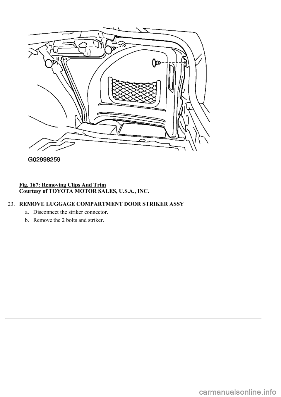 LEXUS LS430 2003  Factory Repair Manual Fig. 167: Removing Clips And Trim 
Courtesy of TOYOTA MOTOR SALES, U.S.A., INC. 
23.REMOVE LUGGAGE COMPARTMENT DOOR STRIKER ASSY 
a. Disconnect the striker connector.  
b. Remove the 2 bolts and strik