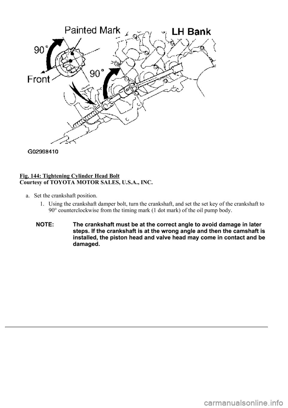 LEXUS LS430 2003  Factory Repair Manual Fig. 144: Tightening Cylinder Head Bolt 
Courtesy of TOYOTA MOTOR SALES, U.S.A., INC. 
a. Set the crankshaft position. 
1. Using the crankshaft damper bolt, turn the crankshaft, and set the set key of