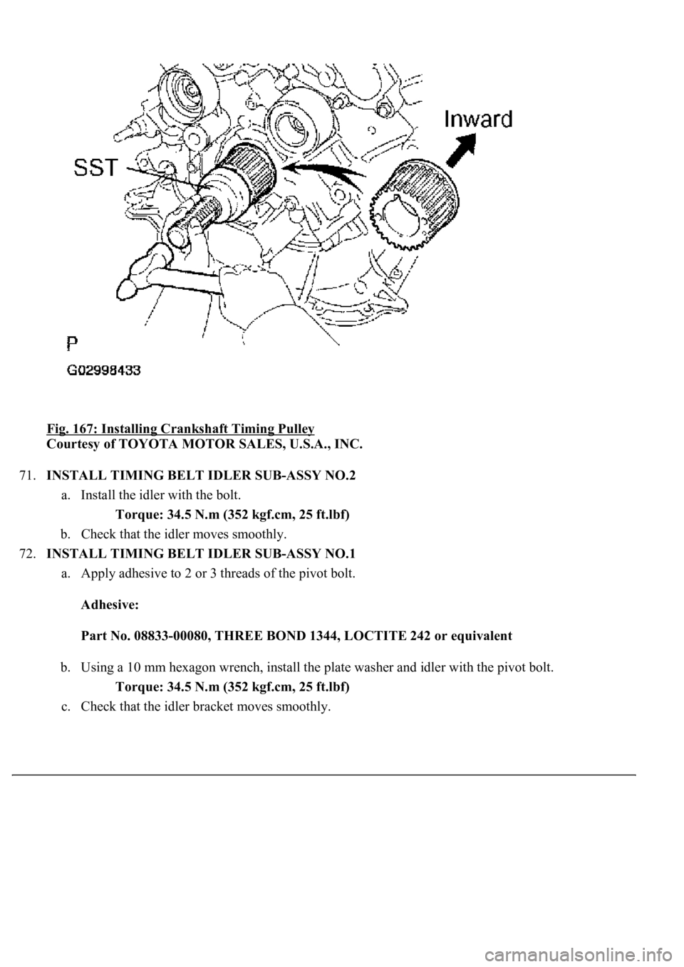 LEXUS LS430 2003  Factory Repair Manual Fig. 167: Installing Crankshaft Timing Pulley 
Courtesy of TOYOTA MOTOR SALES, U.S.A., INC. 
71.INSTALL TIMING BELT IDLER SUB-ASSY NO.2 
a. Install the idler with the bolt. 
Torque: 34.5 N.m (352 kgf.