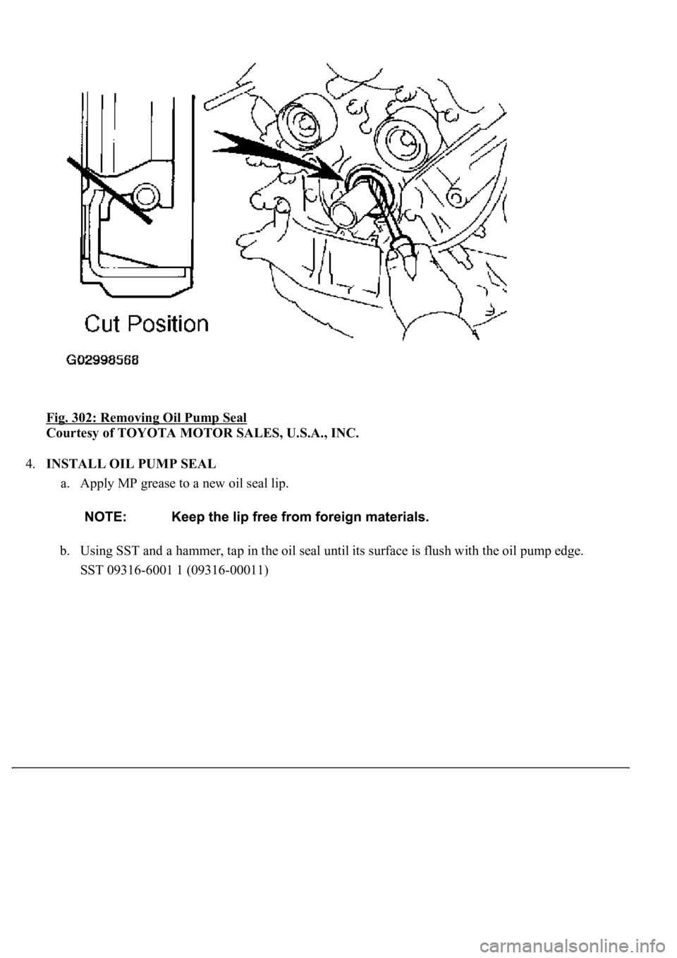 LEXUS LS430 2003  Factory Repair Manual Fig. 302: Removing Oil Pump Seal 
Courtesy of TOYOTA MOTOR SALES, U.S.A., INC. 
4.INSTALL OIL PUMP SEAL 
a. Apply MP grease to a new oil seal lip. 
b. Using SST and a hammer, tap in the oil seal until