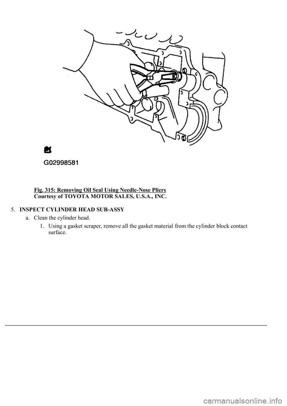 LEXUS LS430 2003  Factory Repair Manual Fig. 315: Removing Oil Seal Using Needle-Nose Pliers 
Courtesy of TOYOTA MOTOR SALES, U.S.A., INC. 
5.INSPECT CYLINDER HEAD SUB-ASSY 
a. Clean the cylinder head. 
1. Using a gasket scraper, remove all