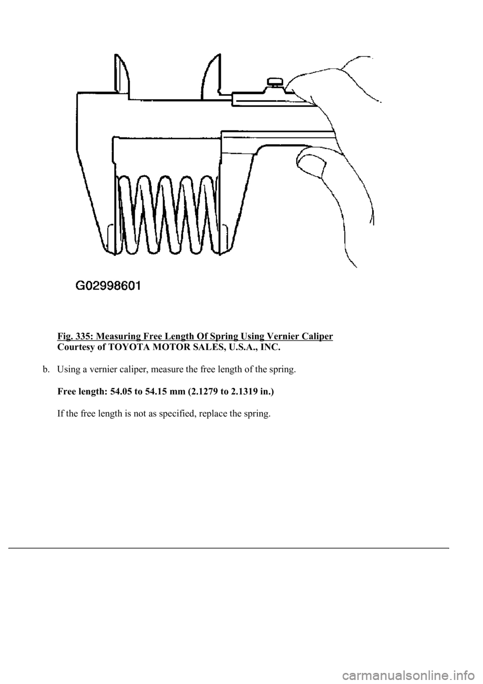 LEXUS LS430 2003  Factory Repair Manual Fig. 335: Measuring Free Length Of Spring Using Vernier Caliper 
Courtesy of TOYOTA MOTOR SALES, U.S.A., INC. 
b. Using a vernier caliper, measure the free length of the spring. 
Free length: 54.05 to