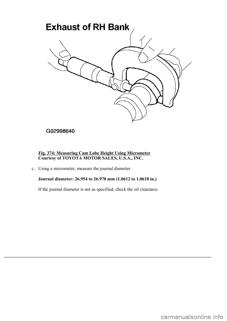 LEXUS LS430 2003  Factory Repair Manual Fig. 374: Measuring Cam Lobe Height Using Micrometer 
Courtesy of TOYOTA MOTOR SALES, U.S.A., INC. 
c. Using a micrometer, measure the journal diameter. 
Journal diameter: 26.954 to 26.970 mm (1.0612 