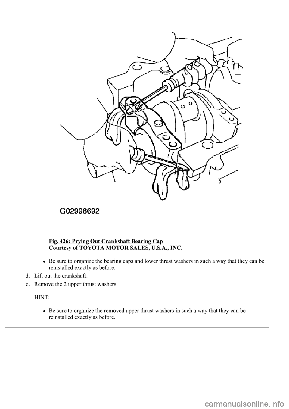 LEXUS LS430 2003  Factory Repair Manual Fig. 426: Prying Out Crankshaft Bearing Cap 
Courtesy of TOYOTA MOTOR SALES, U.S.A., INC. 
Be sure to organize the bearing caps and lower thrust washers in such a way that they can be 
reinstalled exa