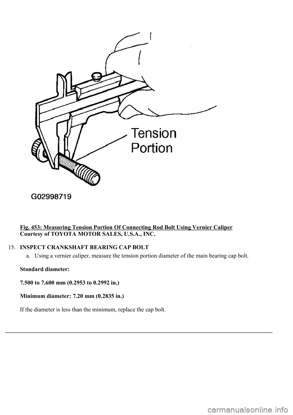 LEXUS LS430 2003  Factory Repair Manual Fig. 453: Measuring Tension Portion Of Connecting Rod Bolt Using Vernier Caliper 
Courtesy of TOYOTA MOTOR SALES, U.S.A., INC. 
15.INSPECT CRANKSHAFT BEARING CAP BOLT 
a. Using a vernier caliper, meas