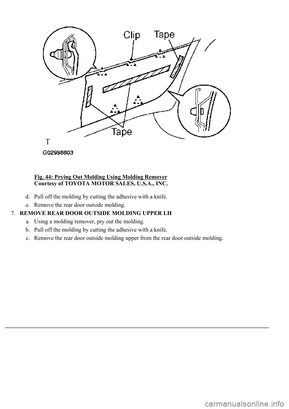 LEXUS LS430 2003  Factory Repair Manual Fig. 44: Prying Out Molding Using Molding Remover 
Courtesy of TOYOTA MOTOR SALES, U.S.A., INC. 
d. Pull off the molding by cutting the adhesive with a knife.  
e. Remove the rear door outside molding