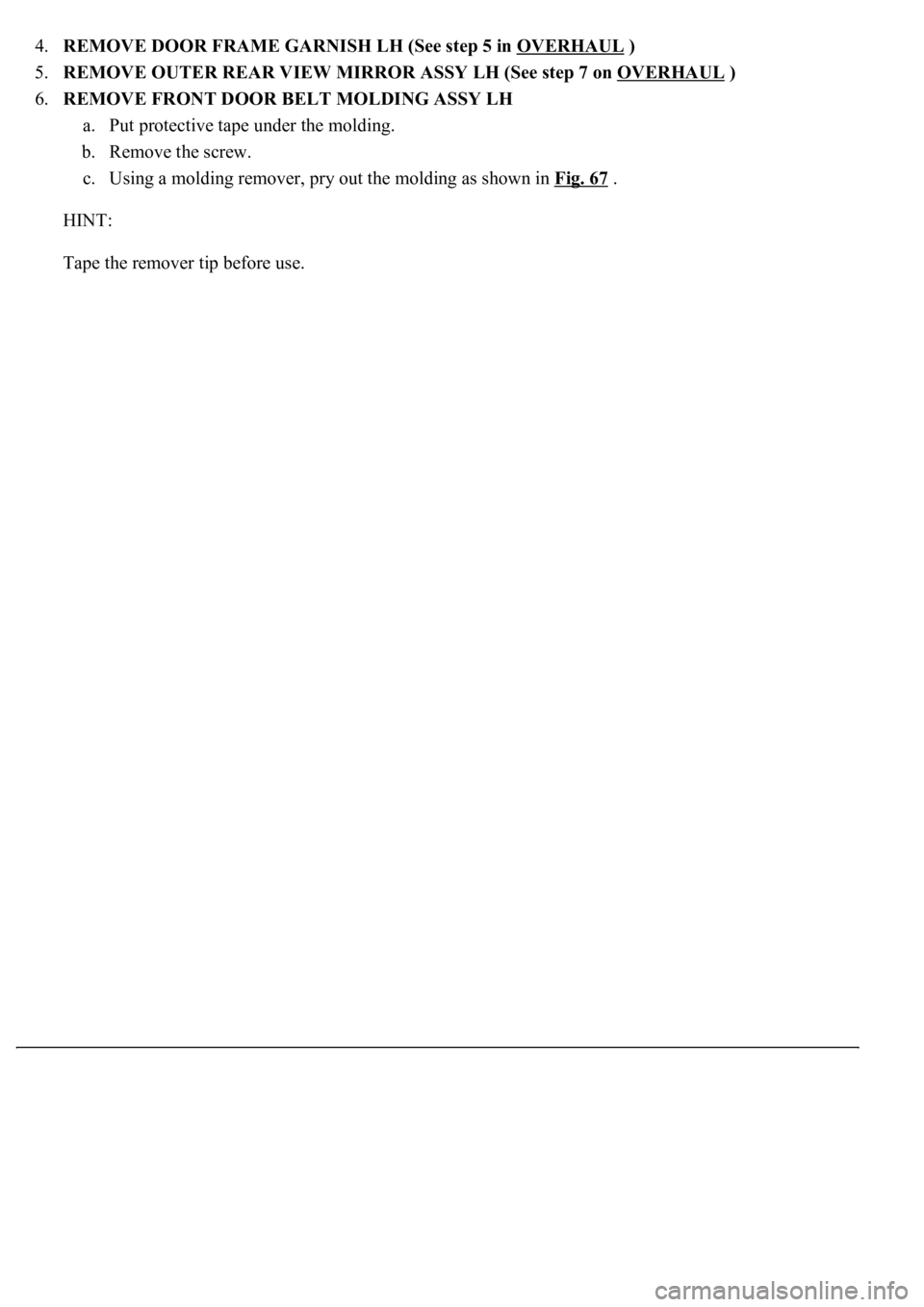 LEXUS LS430 2003  Factory Repair Manual 4.REMOVE DOOR FRAME GARNISH LH (See step 5 in OVERHAUL )  
5.REMOVE OUTER REAR VIEW MIRROR ASSY LH (See step 7 on OVERHAUL
 )  
6.REMOVE FRONT DOOR BELT MOLDING ASSY LH 
a. Put protective tape under t