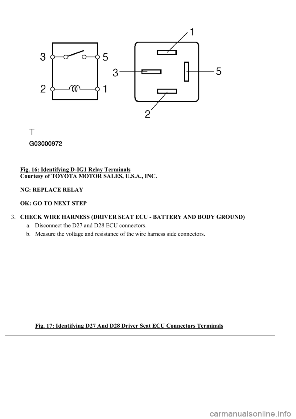 LEXUS LS430 2003  Factory Repair Manual Fig. 16: Identifying D-IG1 Relay Terminals 
Courtesy of TOYOTA MOTOR SALES, U.S.A., INC. 
NG: REPLACE RELAY  
OK: GO TO NEXT STEP  
3.CHECK WIRE HARNESS (DRIVER SEAT ECU - BATTERY AND BODY GROUND) 
a.