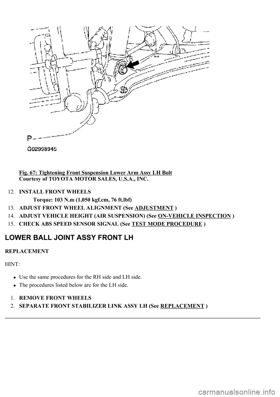 LEXUS LS430 2003 Factory Repair Manual Fig. 67: Tightening Front Suspension Lower Arm Assy LH Bolt
Courtesy of TOYOTA MOTOR SALES, U.S.A., INC.
12.INSTALL FRONT WHEELS
Torque: 103 N.m (1,050 kgf.cm, 76 ft.lbf)
13.ADJUST FRONT WHEEL AL LEXUS LS430 2003 Factory Repair Manual Fig. 67: Tightening Front Suspension Lower Arm Assy LH Bolt
Courtesy of TOYOTA MOTOR SALES, U.S.A., INC.
12.INSTALL FRONT WHEELS
Torque: 103 N.m (1,050 kgf.cm, 76 ft.lbf)
13.ADJUST FRONT WHEEL AL