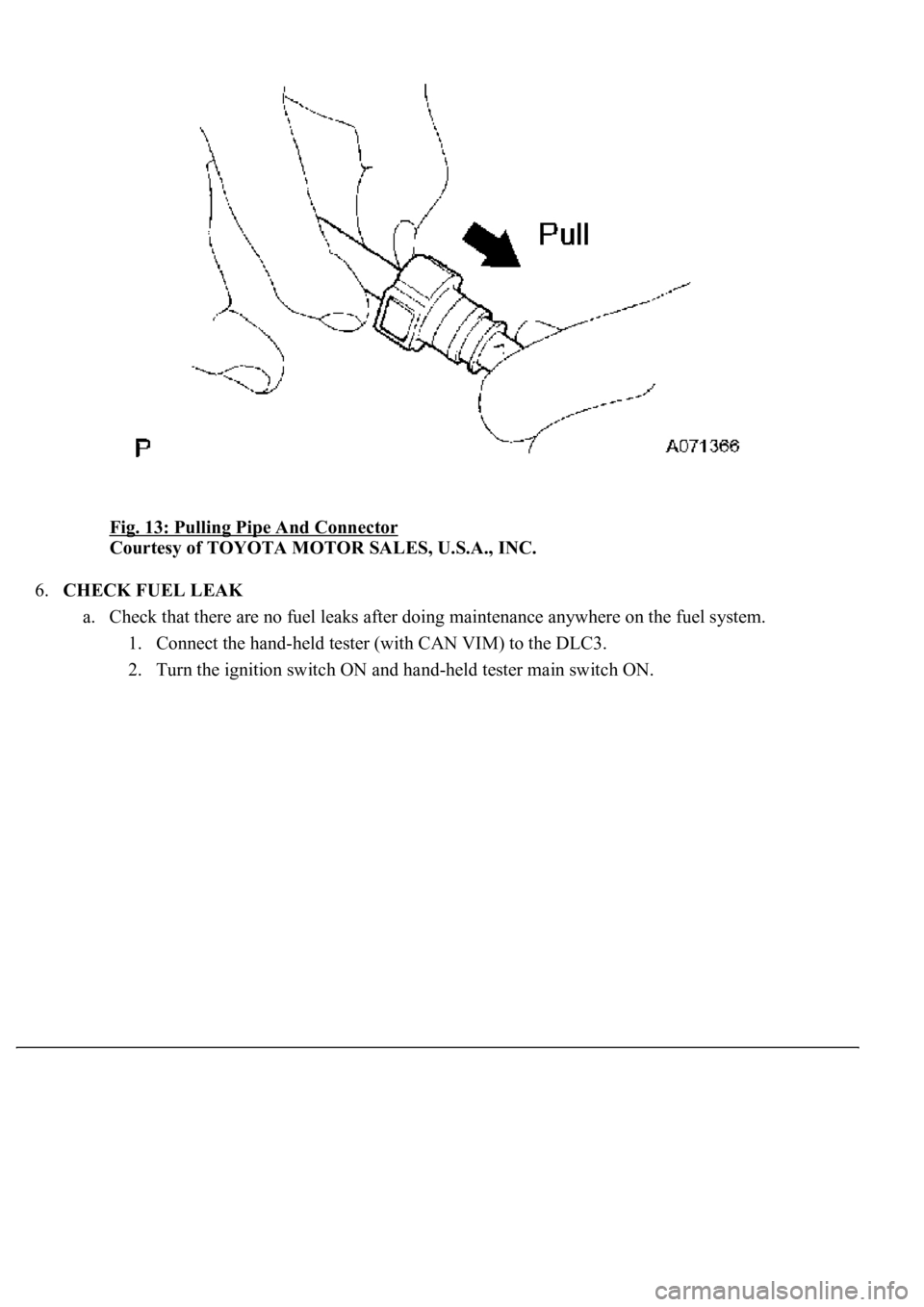 LEXUS LS430 2003  Factory Repair Manual Fig. 13: Pulling Pipe And Connector 
Courtesy of TOYOTA MOTOR SALES, U.S.A., INC. 
6.CHECK FUEL LEAK 
a. Check that there are no fuel leaks after doing maintenance anywhere on the fuel system. 
1. Con