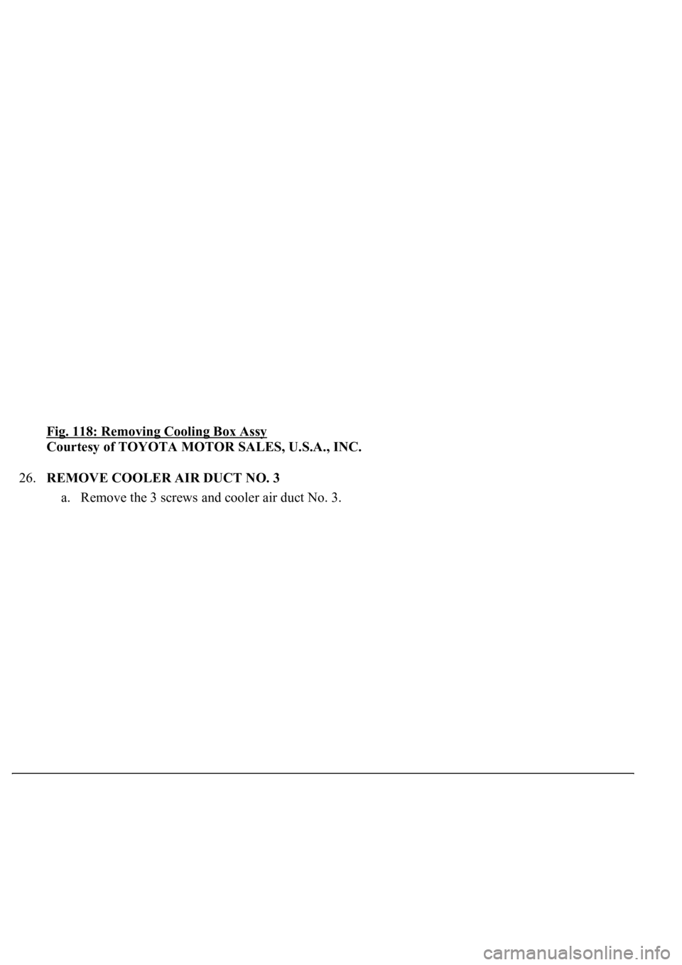 LEXUS LS430 2003  Factory Repair Manual Fig. 118: Removing Cooling Box Assy 
Courtesy of TOYOTA MOTOR SALES, U.S.A., INC. 
26.REMOVE COOLER AIR DUCT NO. 3 
a. Remove the 3 screws and cooler air duct No. 3.  