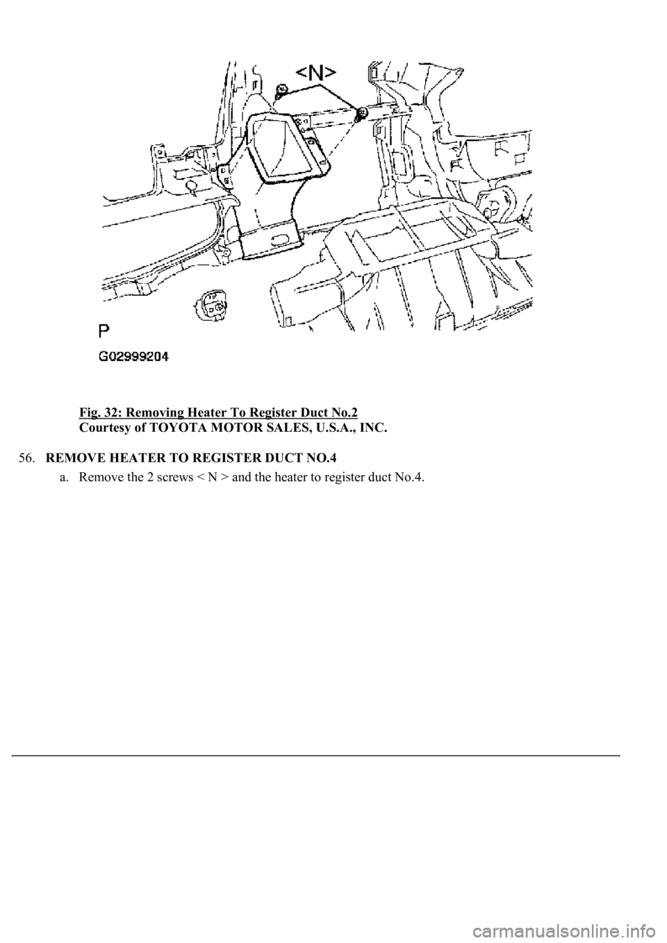 LEXUS LS430 2003  Factory Repair Manual Fig. 32: Removing Heater To Register Duct No.2 
Courtesy of TOYOTA MOTOR SALES, U.S.A., INC. 
56.REMOVE HEATER TO REGISTER DUCT NO.4 
a. Remove the 2 screws < N > and the heater to register duct No.4.