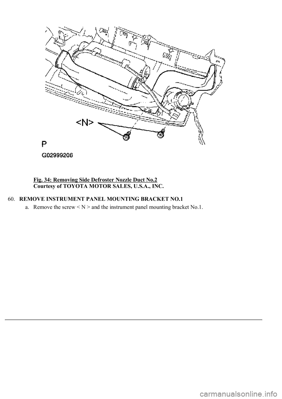 LEXUS LS430 2003  Factory Repair Manual Fig. 34: Removing Side Defroster Nozzle Duct No.2 
Courtesy of TOYOTA MOTOR SALES, U.S.A., INC. 
60.REMOVE INSTRUMENT PANEL MOUNTING BRACKET NO.1 
a. Remove the screw < N > and the instrument panel mo