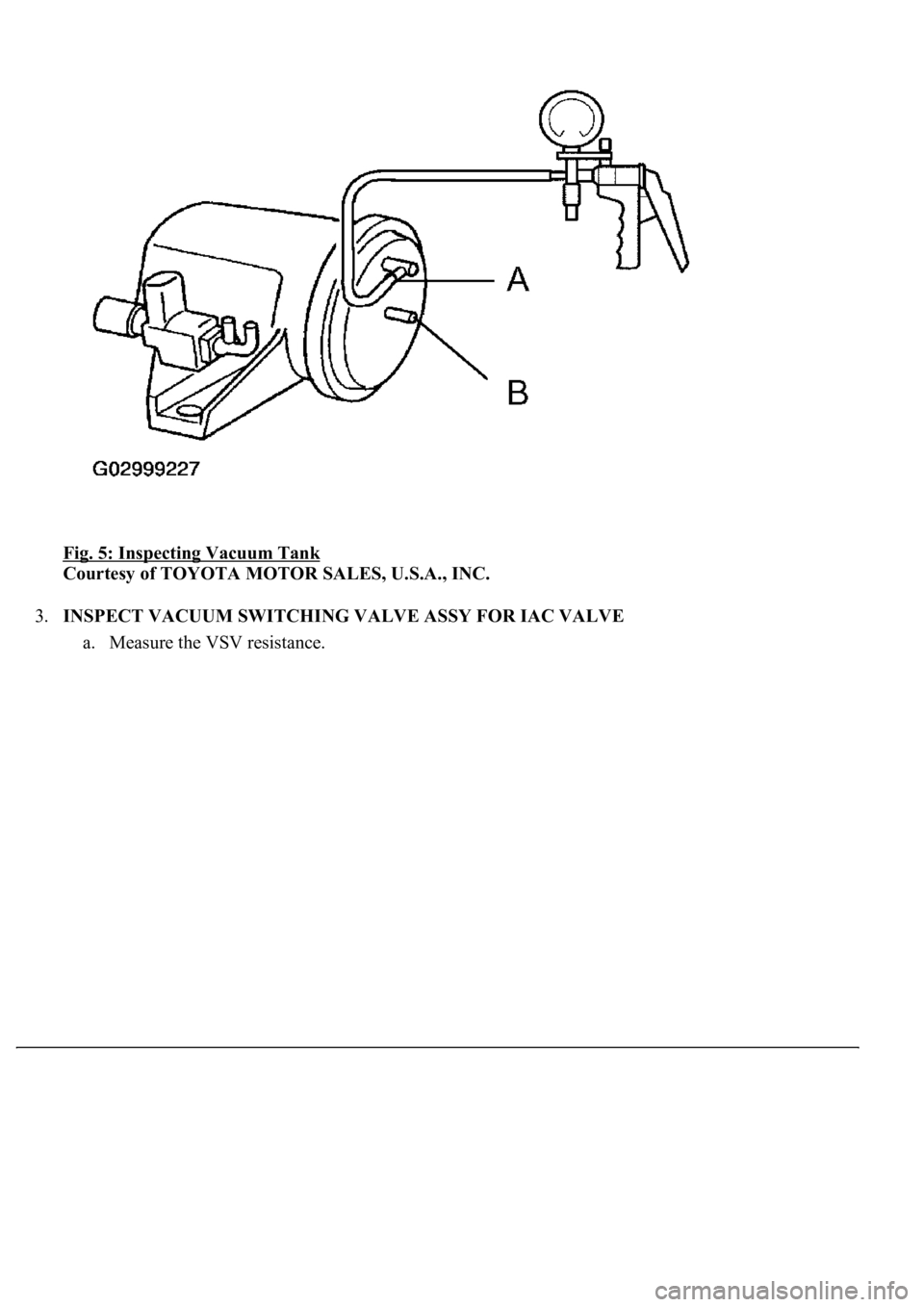 LEXUS LS430 2003  Factory Repair Manual Fig. 5: Inspecting Vacuum Tank 
Courtesy of TOYOTA MOTOR SALES, U.S.A., INC. 
3.INSPECT VACUUM SWITCHING VALVE ASSY FOR IAC VALVE 
a. Measure the VSV resistance.  