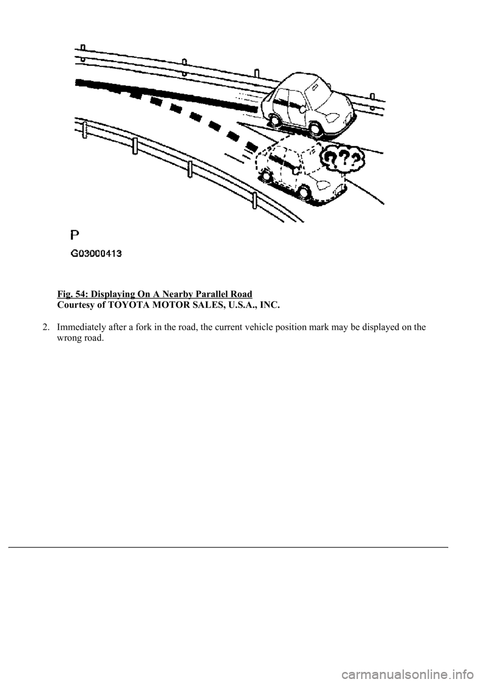 LEXUS LS430 2003  Factory Repair Manual Fig. 54: Displaying On A Nearby Parallel Road 
Courtesy of TOYOTA MOTOR SALES, U.S.A., INC. 
2. Immediately after a fork in the road, the current vehicle position mark may be displayed on the 
wrong r