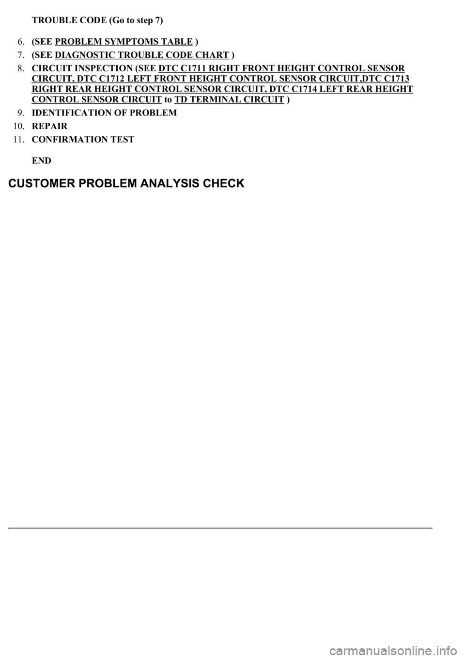 LEXUS LS430 2003 Factory Repair Manual TROUBLE CODE (Go to step 7)
6.(SEE PROBLEM SYMPTOMS TABLE
)
7.(SEE DIAGNOSTIC TROUBLE CODE CHART
)
8.CIRCUIT INSPECTION (SEE DTC C1711 RIGHT FRONT HEIGHT CONTROL SENSOR
CIRCUIT, DTC C1712 LEF LEXUS LS430 2003 Factory Repair Manual TROUBLE CODE (Go to step 7)
6.(SEE PROBLEM SYMPTOMS TABLE
)
7.(SEE DIAGNOSTIC TROUBLE CODE CHART
)
8.CIRCUIT INSPECTION (SEE DTC C1711 RIGHT FRONT HEIGHT CONTROL SENSOR
CIRCUIT, DTC C1712 LEF