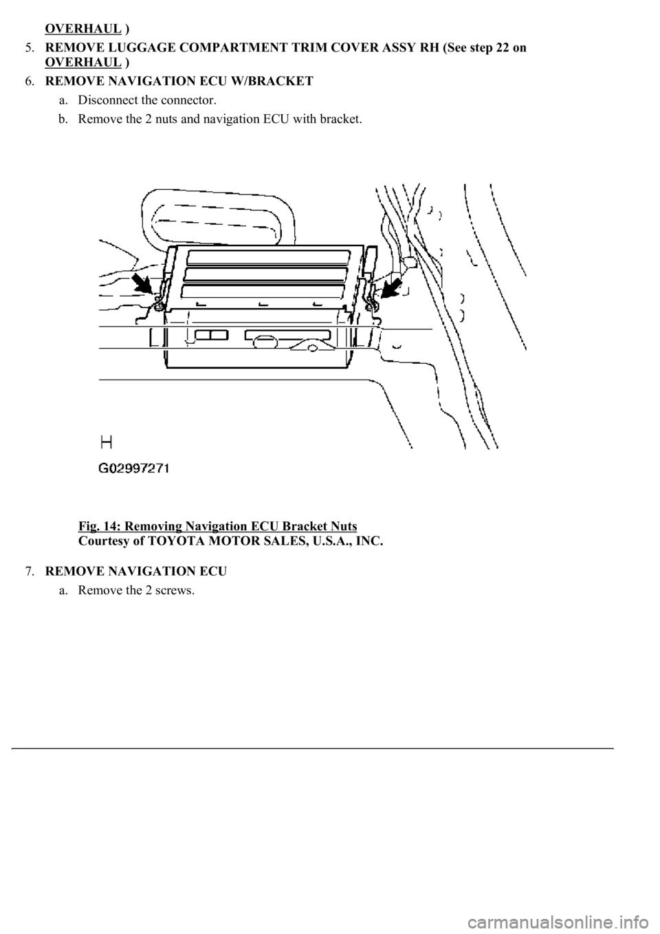 LEXUS LS430 2003  Factory Repair Manual OVERHAUL )  
5.REMOVE LUGGAGE COMPARTMENT TRIM COVER ASSY RH (See step 22 on 
OVERHAUL
 )  
6.REMOVE NAVIGATION ECU W/BRACKET 
a. Disconnect the connector.  
b. Remove the 2 nuts and navigation ECU wi