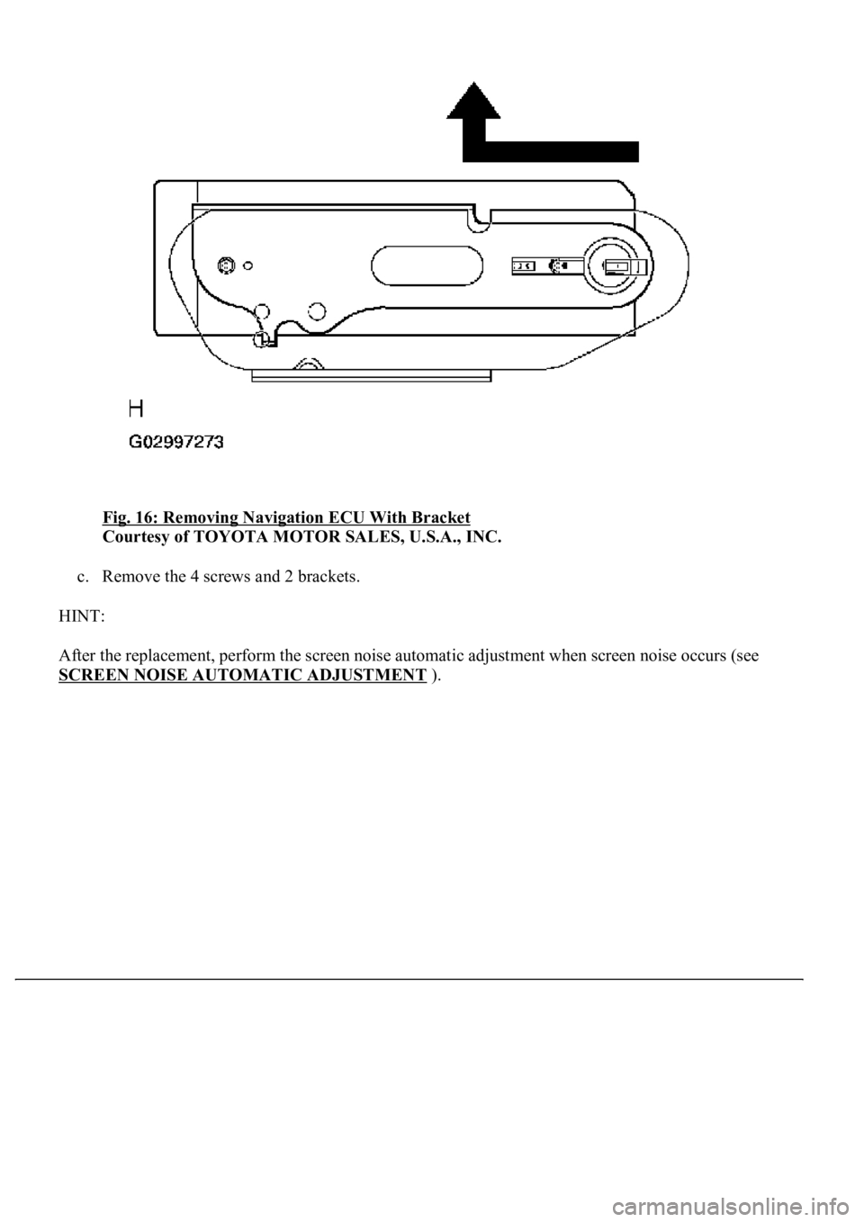 LEXUS LS430 2003  Factory Repair Manual Fig. 16: Removing Navigation ECU With Bracket 
Courtesy of TOYOTA MOTOR SALES, U.S.A., INC. 
c. Remove the 4 screws and 2 brackets.  
HINT: 
After the replacement, perform the screen noise automatic a
