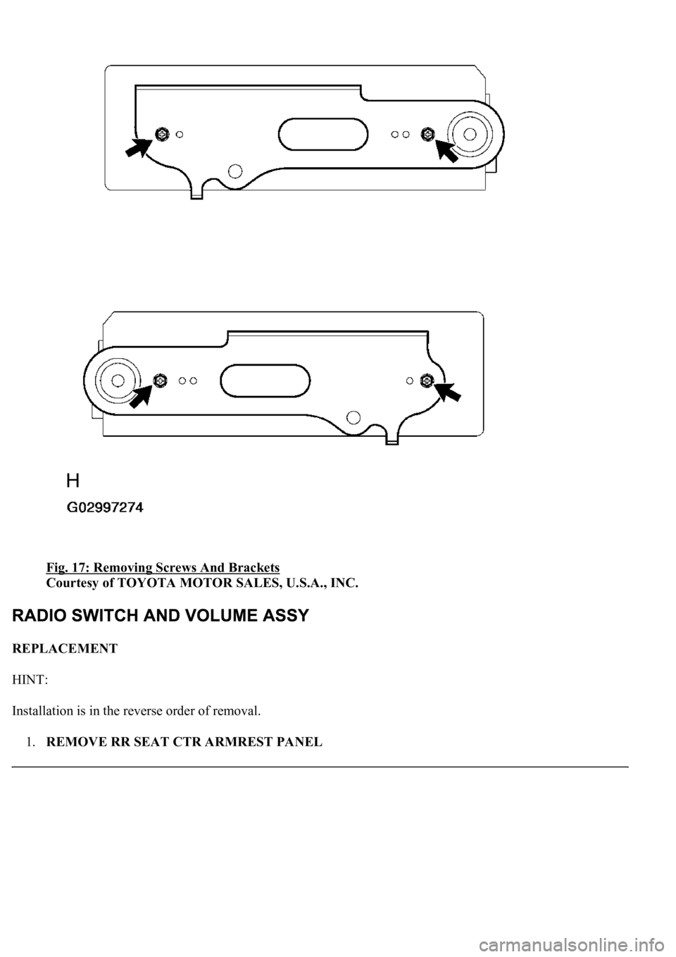 LEXUS LS430 2003  Factory Repair Manual Fig. 17: Removing Screws And Brackets 
Courtesy of TOYOTA MOTOR SALES, U.S.A., INC. 
REPLACEMENT 
HINT: 
Installation is in the reverse order of removal. 
1.REMOVE RR SEAT CTR ARMREST PANEL 