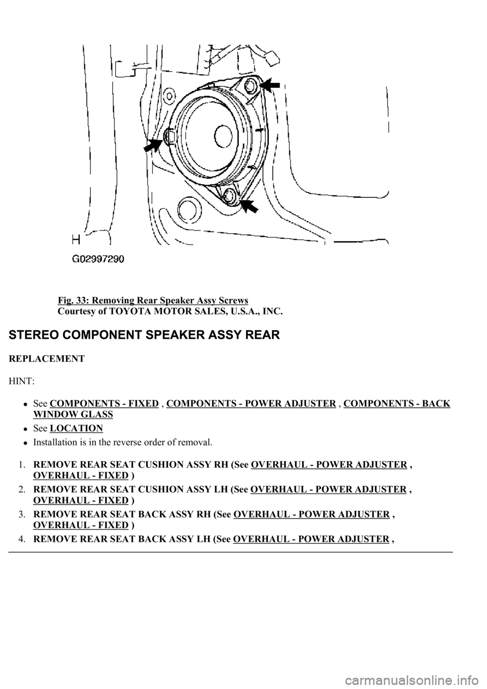 LEXUS LS430 2003  Factory Repair Manual Fig. 33: Removing Rear Speaker Assy Screws 
Courtesy of TOYOTA MOTOR SALES, U.S.A., INC. 
REPLACEMENT 
HINT: 
See COMPONENTS - FIXED , COMPONENTS - POWER ADJUSTER , COMPONENTS -BACK 
WINDOW GLASS  
Se