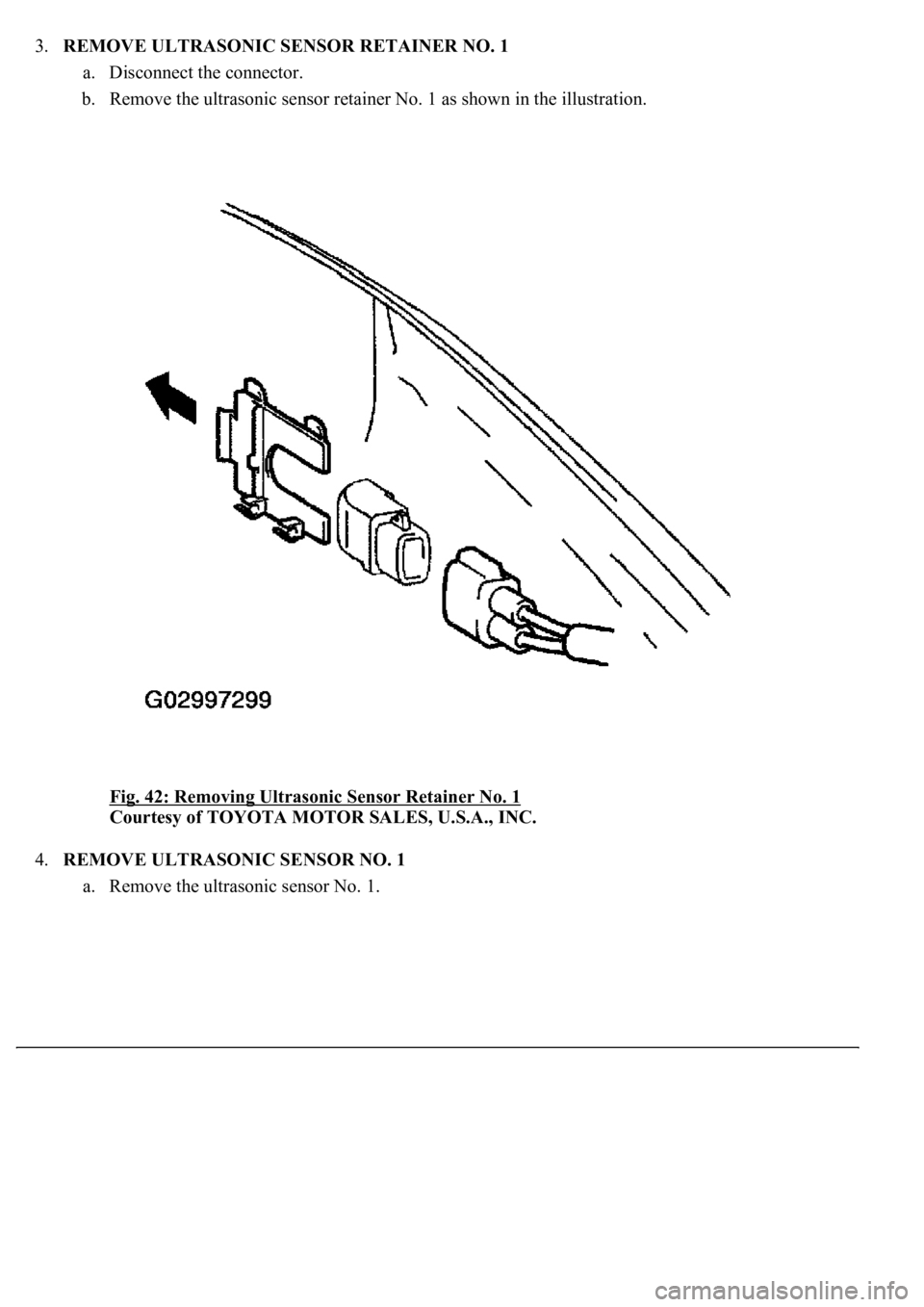 LEXUS LS430 2003 Factory Repair Manual 3.REMOVE ULTRASONIC SENSOR RETAINER NO. 1
a. Disconnect the connector.
b. Remove the ultrasonic sensor retainer No. 1 as shown in the illustration.
Fig. 42: Removing Ultrasonic Sensor Retainer No. LEXUS LS430 2003 Factory Repair Manual 3.REMOVE ULTRASONIC SENSOR RETAINER NO. 1
a. Disconnect the connector.
b. Remove the ultrasonic sensor retainer No. 1 as shown in the illustration.
Fig. 42: Removing Ultrasonic Sensor Retainer No.