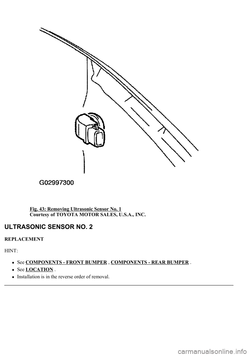 LEXUS LS430 2003 Factory Repair Manual Fig. 43: Removing Ultrasonic Sensor No. 1
Courtesy of TOYOTA MOTOR SALES, U.S.A., INC.
REPLACEMENT
HINT:
See COMPONENTS - FRONT BUMPER , COMPONENTS - REAR BUMPER .
See LOCATION .
Installation LEXUS LS430 2003 Factory Repair Manual Fig. 43: Removing Ultrasonic Sensor No. 1
Courtesy of TOYOTA MOTOR SALES, U.S.A., INC.
REPLACEMENT
HINT:
See COMPONENTS - FRONT BUMPER , COMPONENTS - REAR BUMPER .
See LOCATION .
Installation