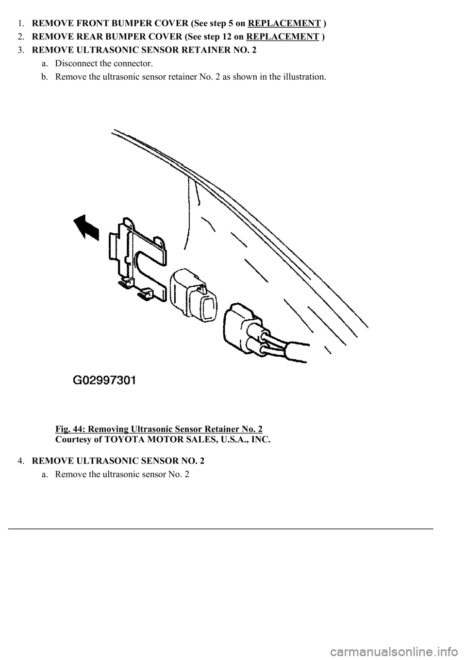 LEXUS LS430 2003 Factory Repair Manual 1.REMOVE FRONT BUMPER COVER (See step 5 on REPLACEMENT )
2.REMOVE REAR BUMPER COVER (See step 12 on REPLACEMENT
)
3.REMOVE ULTRASONIC SENSOR RETAINER NO. 2
a. Disconnect the connector.
b. Remo LEXUS LS430 2003 Factory Repair Manual 1.REMOVE FRONT BUMPER COVER (See step 5 on REPLACEMENT )
2.REMOVE REAR BUMPER COVER (See step 12 on REPLACEMENT
)
3.REMOVE ULTRASONIC SENSOR RETAINER NO. 2
a. Disconnect the connector.
b. Remo