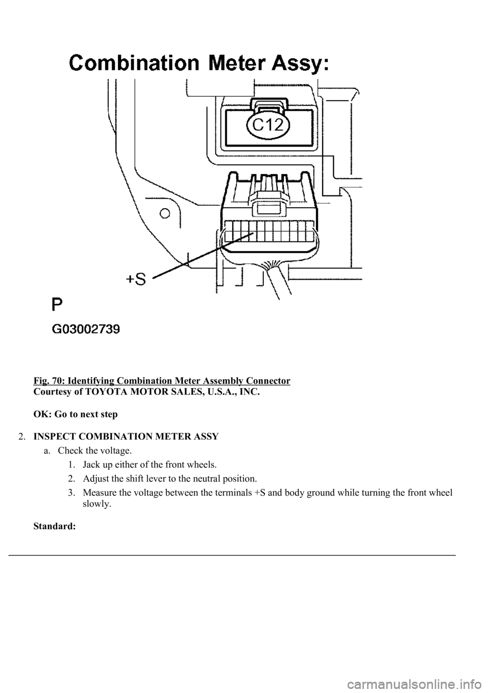 LEXUS LS430 2003  Factory Repair Manual Fig. 70: Identifying Combination Meter Assembly Connector 
Courtesy of TOYOTA MOTOR SALES, U.S.A., INC. 
OK: Go to next step  
2.INSPECT COMBINATION METER ASSY 
a. Check the voltage. 
1. Jack up eithe