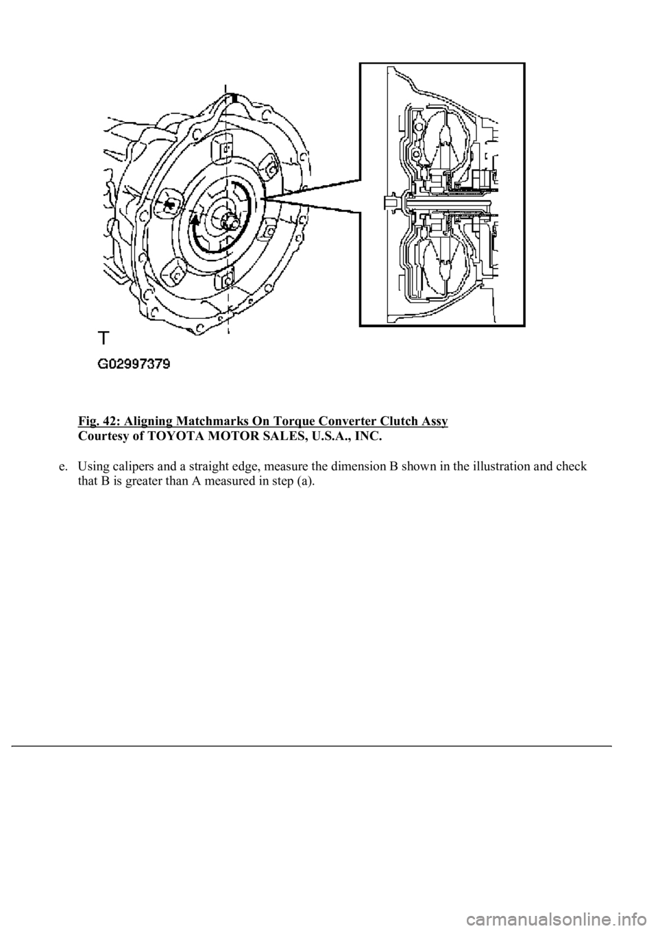 LEXUS LS430 2003  Factory Repair Manual Fig. 42: Aligning Matchmarks On Torque Converter Clutch Assy 
Courtesy of TOYOTA MOTOR SALES, U.S.A., INC. 
e. Using calipers and a straight edge, measure the dimension B shown in the illustration and