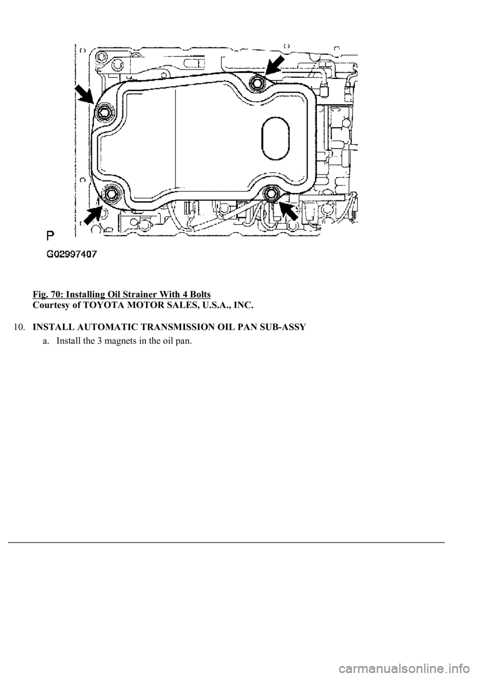 LEXUS LS430 2003  Factory Repair Manual Fig. 70: Installing Oil Strainer With 4 Bolts 
Courtesy of TOYOTA MOTOR SALES, U.S.A., INC. 
10.INSTALL AUTOMATIC TRANSMISSION OIL PAN SUB-ASSY 
a. Install the 3 ma
gnets in the oil pan.  