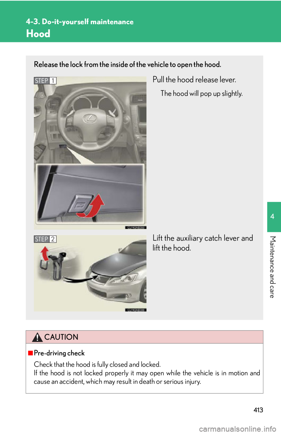 LEXUS IS250C 2013  Owners Manual 413
4-3. Do-it-yourself maintenance
4
Maintenance and care
Hood
CAUTION
■Pre-driving check
Check that the hood is fully closed and locked. 
If the hood is not locked properly it may open while the v