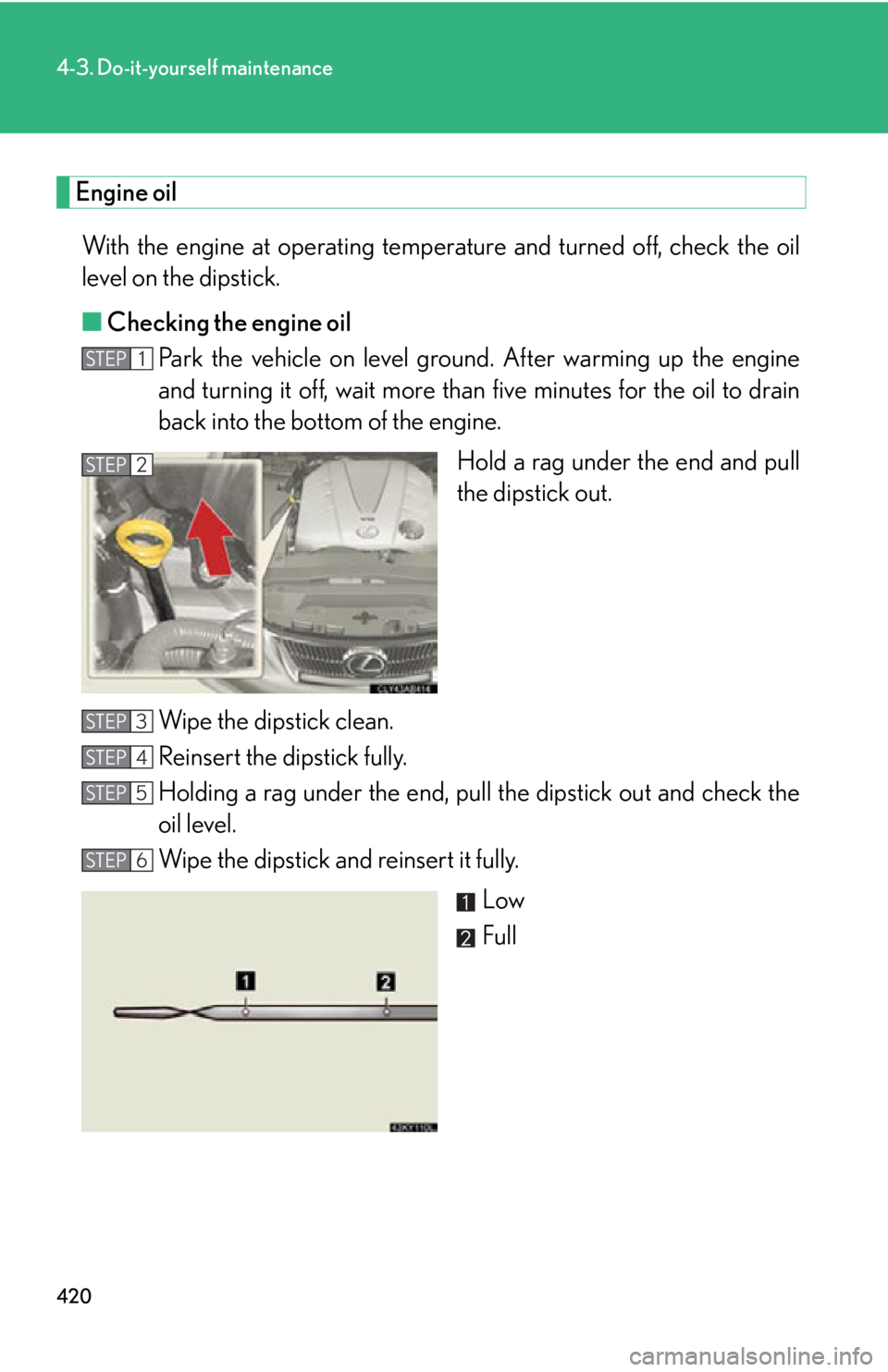 LEXUS IS250C 2013  Owners Manual 420
4-3. Do-it-yourself maintenance
Engine oilWith the engine at operating temperat ure and turned off, check the oil
level on the dipstick.
■ Checking the engine oil
Park the vehicle on level grou 