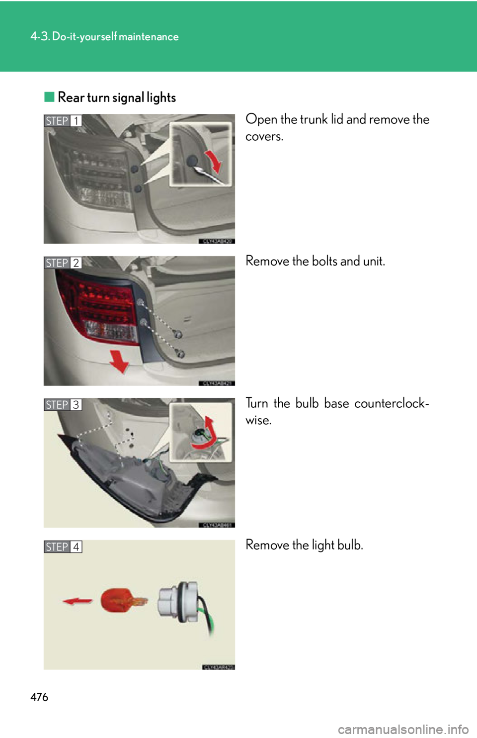 LEXUS IS250C 2013 User Guide 476
4-3. Do-it-yourself maintenance
■Rear turn signal lights
Open the trunk lid and remove the
covers.
Remove the bolts and unit.
Turn the bulb base counterclock-
wise.
Remove the light bulb.
STEP1

