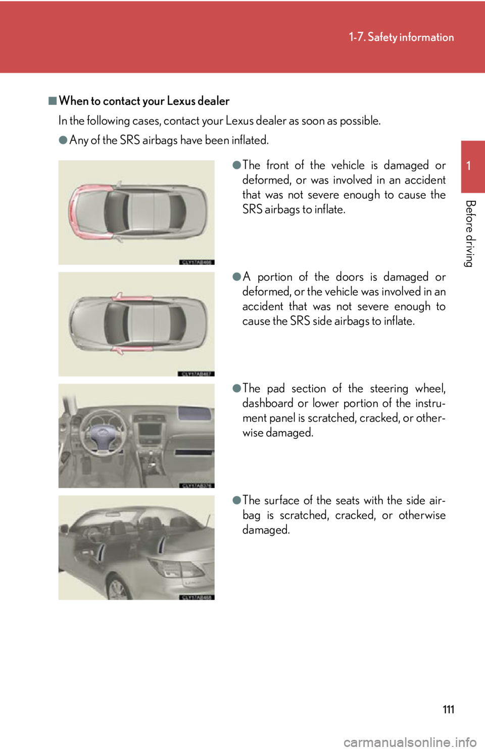 LEXUS IS350C 2013  Owners Manual 111
1-7. Safety information
1
Before driving
■When to contact your Lexus dealer
In the following cases, contact your Lexus dealer as soon as possible.
●Any of the SRS airbags have been inflated.
