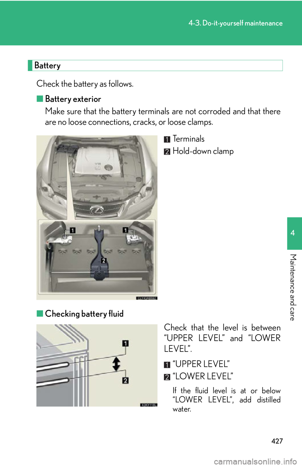 LEXUS IS350C 2013  Owners Manual 427
4-3. Do-it-yourself maintenance
4
Maintenance and care
BatteryCheck the battery as follows.
■ Battery exterior
Make sure that the battery terminals  are not corroded and that there
are no loose 