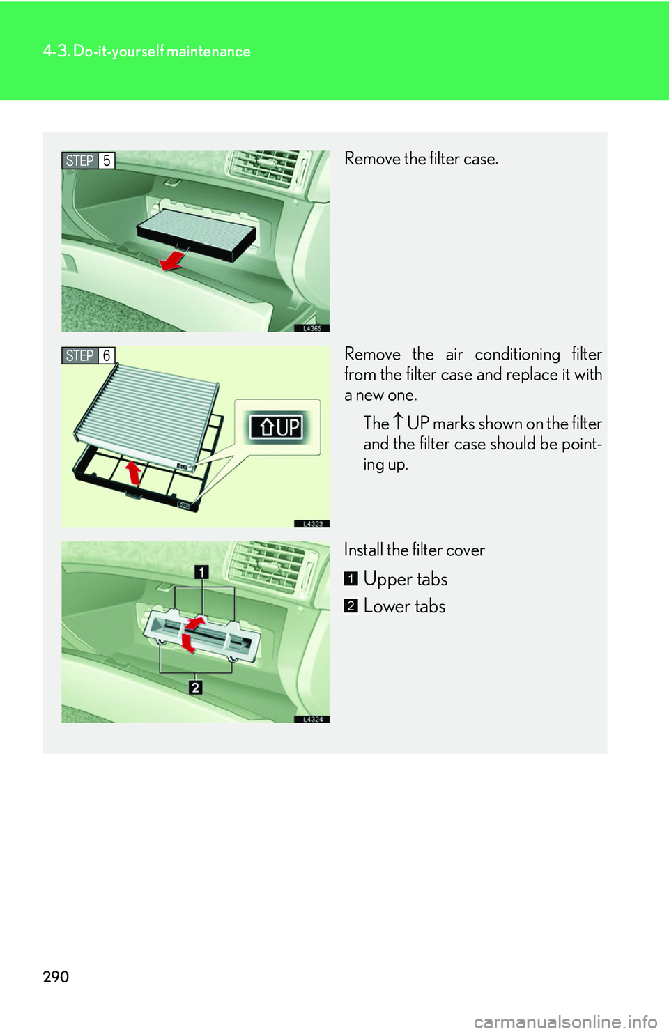 LEXUS LS430 2006  Owners Manual 290
4-3. Do-it-yourself maintenance
Remove the filter case.
Remove the air conditioning filter 
from the filter case and replace it with 
a new one.The   UP 
marks shown on the filter 
and the filt