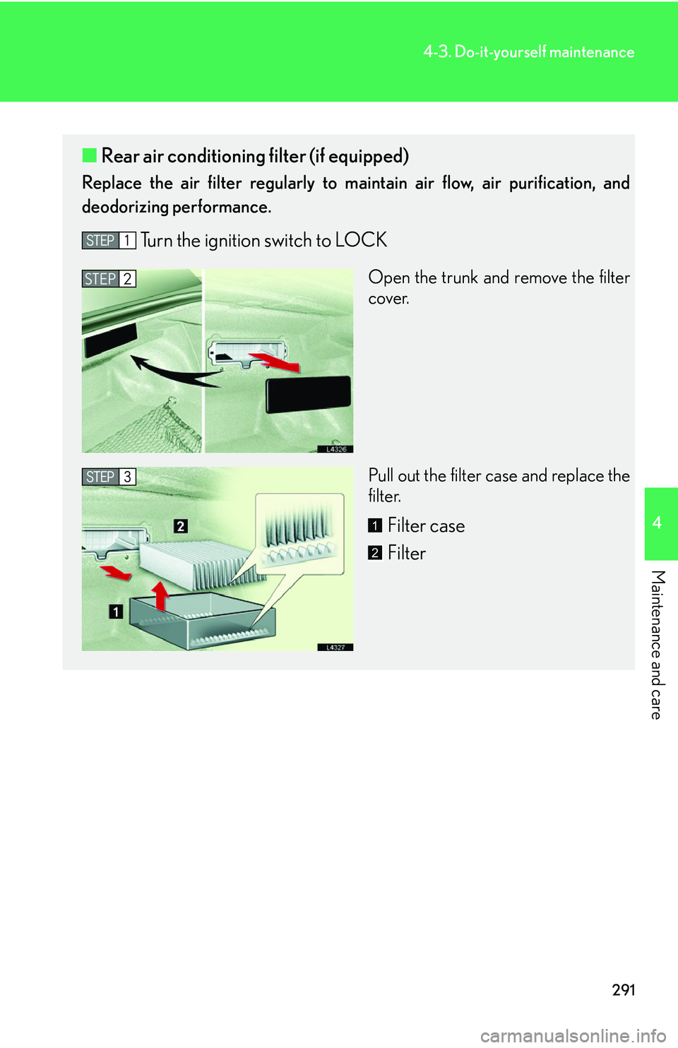 LEXUS LS430 2006  Owners Manual 291
4-3. Do-it-yourself maintenance
4
Maintenance and care
■Rear air conditioning filter (if equipped)
Replace the air filter regularly to ma intain air flow, air purification, and 
deodorizing perf
