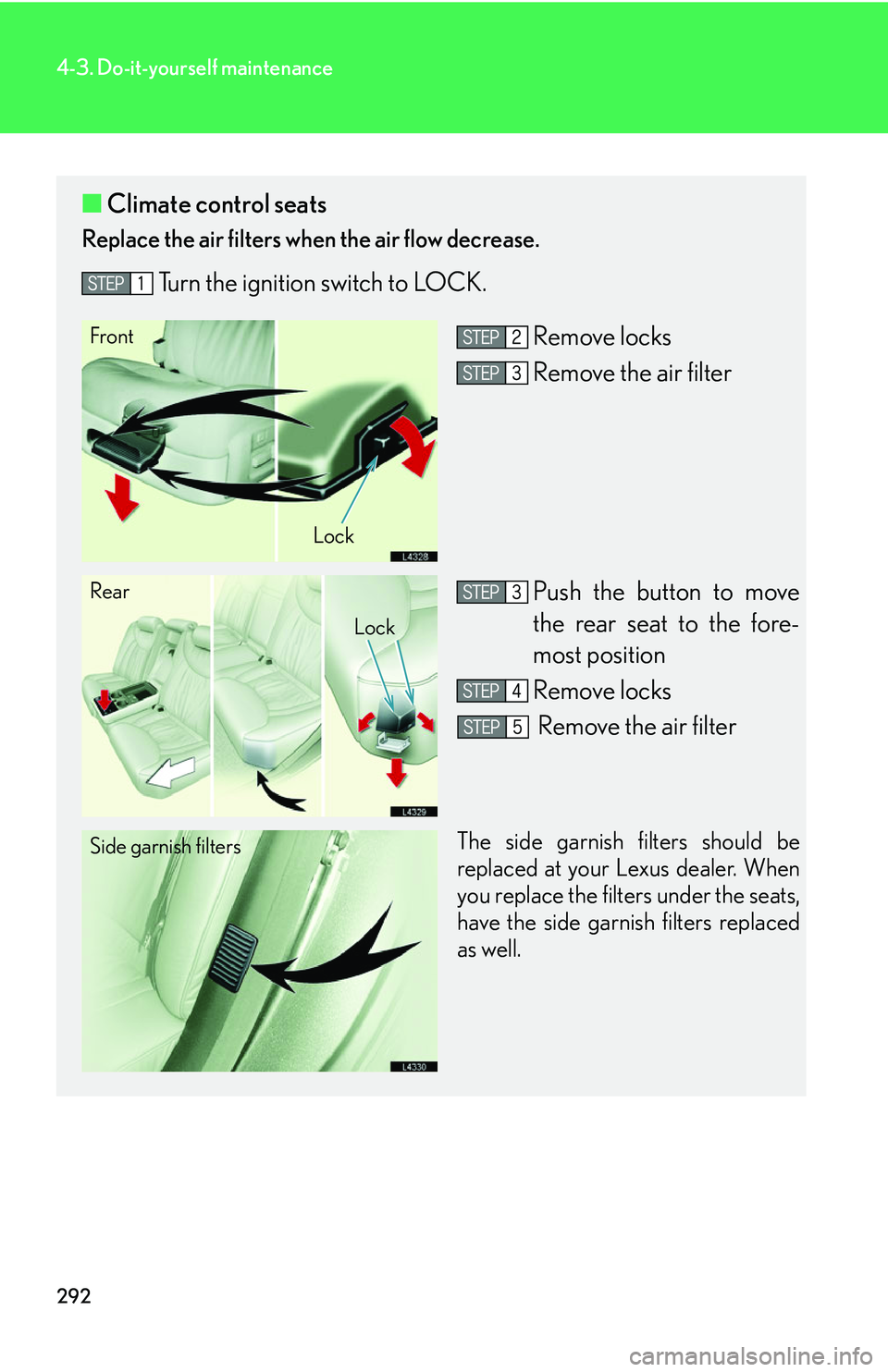 LEXUS LS430 2006  Owners Manual 292
4-3. Do-it-yourself maintenance
■Climate control seats
Replace the air filters when the air flow decrease.
Turn the ignition switch to LOCK.
Remove locks
Remove the air filter 
Push the button t