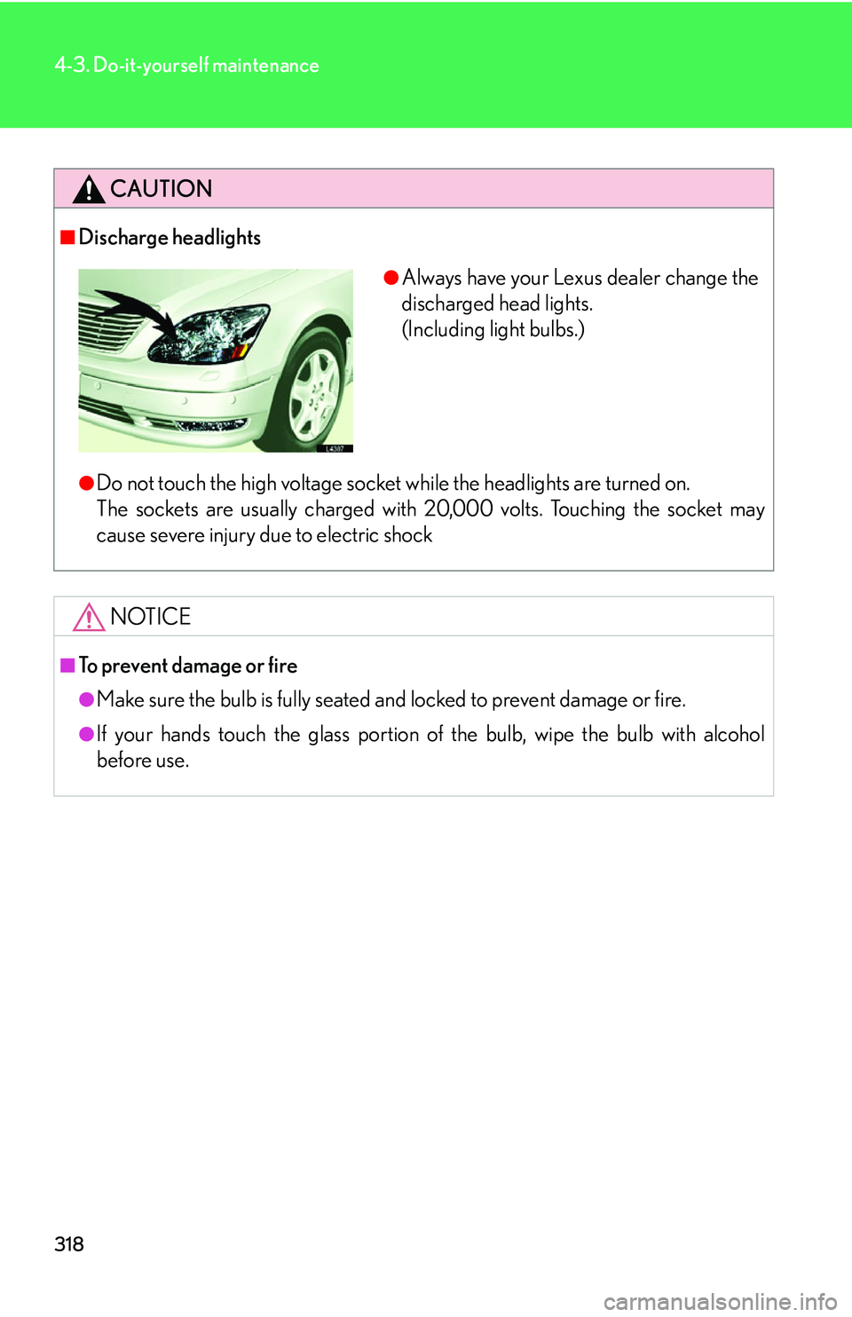 LEXUS LS430 2006 Owners Manual 318
4-3. Do-it-yourself maintenance
CAUTION
■Discharge headlights
●Do not touch the high voltage socket while the headlights are turned on.
The sockets are usually ch ar
ged with 20,000 volts. LEXUS LS430 2006 Owners Manual 318
4-3. Do-it-yourself maintenance
CAUTION
■Discharge headlights
●Do not touch the high voltage socket while the headlights are turned on.
The sockets are usually ch ar
ged with 20,000 volts.
