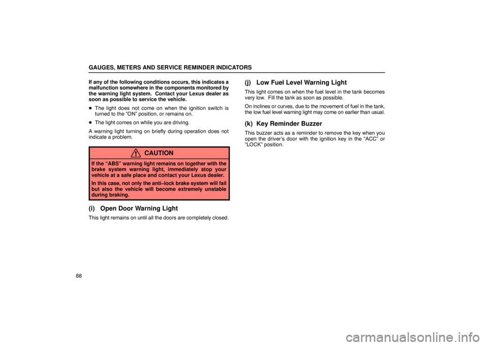 LEXUS LS430 2005  Owners Manual GAUGES, METERS AND SERVICE REMINDER INDICATORS
88If any of the following conditions occurs, this indicates a
malfunction 
somewhere in the components monitored by
the warning light system.  Contact yo